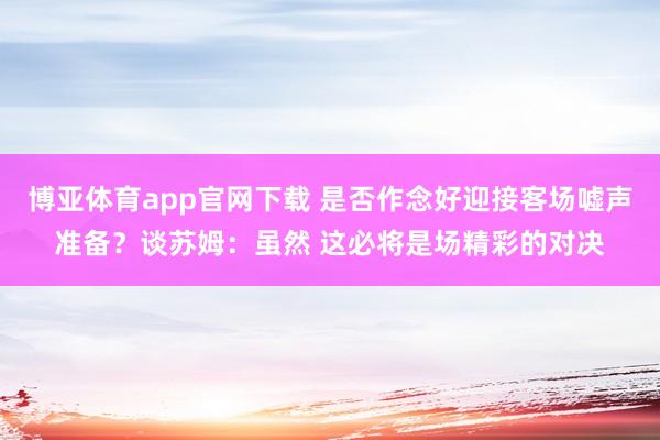 博亚体育app官网下载 是否作念好迎接客场嘘声准备？谈苏姆：虽然 这必将是场精彩的对决