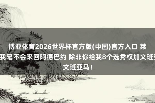 博亚体育2026世界杯官方版(中国)官方入口 莱利：我毫不会来回阿德巴约 除非你给我8个选秀权加文班亚马！
