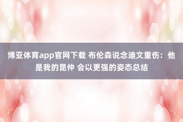 博亚体育app官网下载 布伦森说念迪文重伤：他是我的昆仲 会以更强的姿态总结