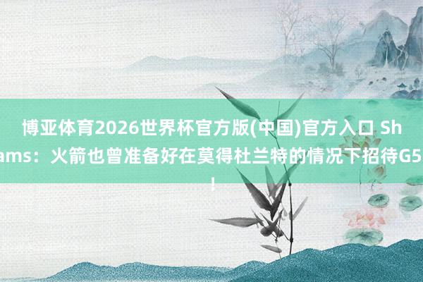博亚体育2026世界杯官方版(中国)官方入口 Shams：火箭也曾准备好在莫得杜兰特的情况下招待G5！