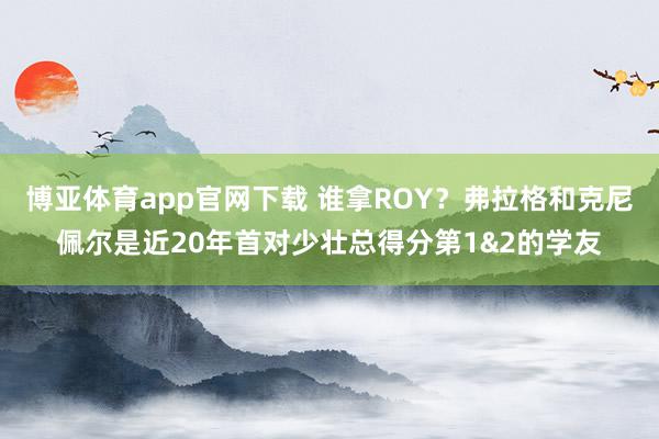 博亚体育app官网下载 谁拿ROY？弗拉格和克尼佩尔是近20年首对少壮总得分第1&2的学友