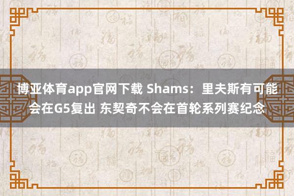 博亚体育app官网下载 Shams：里夫斯有可能会在G5复出 东契奇不会在首轮系列赛纪念