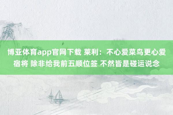 博亚体育app官网下载 莱利：不心爱菜鸟更心爱宿将 除非给我前五顺位签 不然皆是碰运说念
