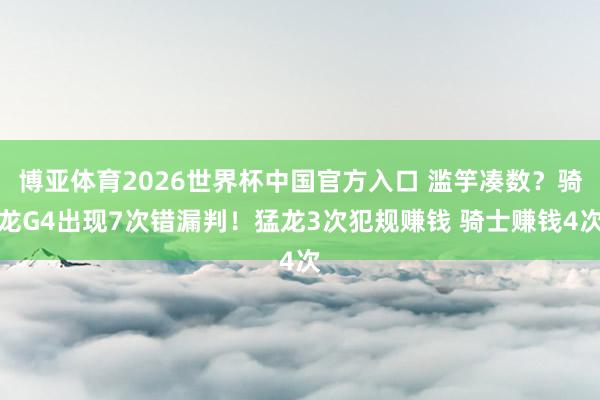 博亚体育2026世界杯中国官方入口 滥竽凑数？骑龙G4出现7次错漏判！猛龙3次犯规赚钱 骑士赚钱4次