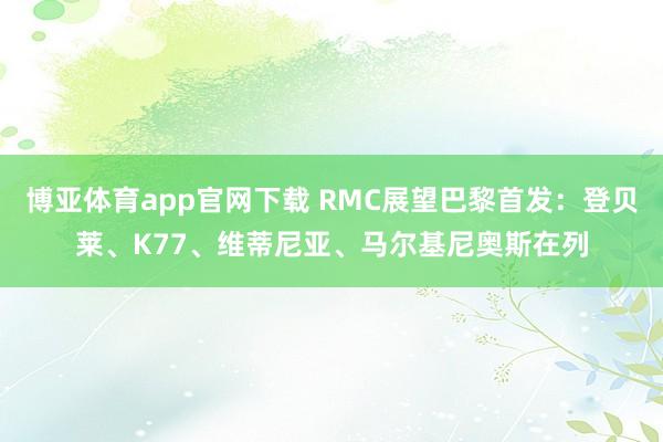 博亚体育app官网下载 RMC展望巴黎首发：登贝莱、K77、维蒂尼亚、马尔基尼奥斯在列