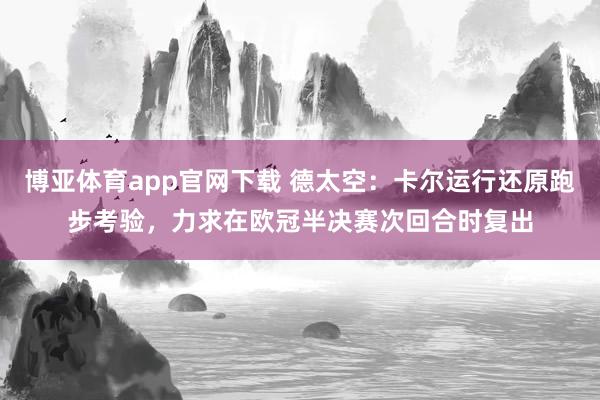 博亚体育app官网下载 德太空：卡尔运行还原跑步考验，力求在欧冠半决赛次回合时复出