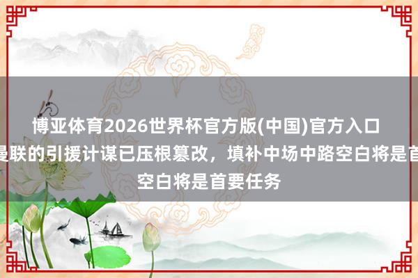博亚体育2026世界杯官方版(中国)官方入口 BBC：曼联的引援计谋已压根篡改，填补中场中路空白将是首要任务