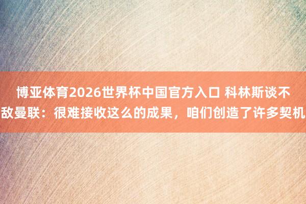 博亚体育2026世界杯中国官方入口 科林斯谈不敌曼联：很难接收这么的成果，咱们创造了许多契机