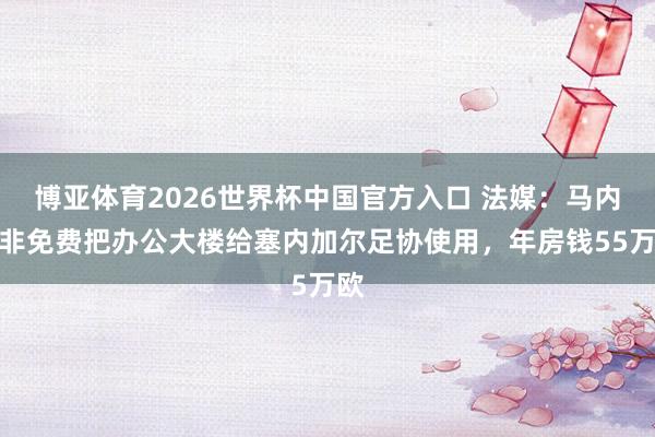 博亚体育2026世界杯中国官方入口 法媒：马内并非免费把办公大楼给塞内加尔足协使用，年房钱55万欧