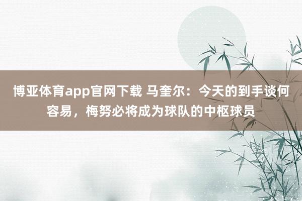 博亚体育app官网下载 马奎尔：今天的到手谈何容易，梅努必将成为球队的中枢球员