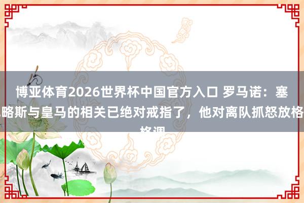 博亚体育2026世界杯中国官方入口 罗马诺：塞巴略斯与皇马的相关已绝对戒指了，他对离队抓怒放格调