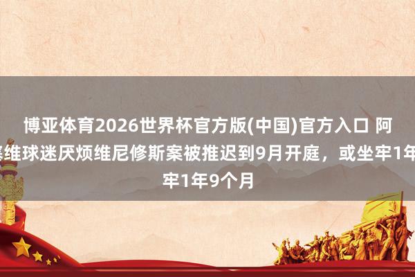 博亚体育2026世界杯官方版(中国)官方入口 阿斯：塞维球迷厌烦维尼修斯案被推迟到9月开庭，或坐牢1年9个月