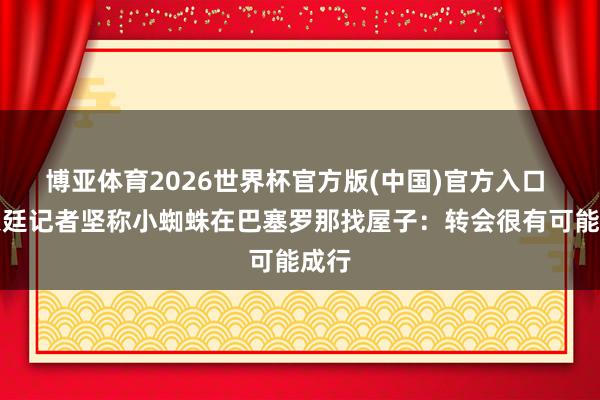 博亚体育2026世界杯官方版(中国)官方入口 阿根廷记者坚称小蜘蛛在巴塞罗那找屋子：转会很有可能成行