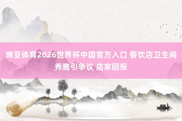 博亚体育2026世界杯中国官方入口 餐饮店卫生间秀雅引争议 店家回报
