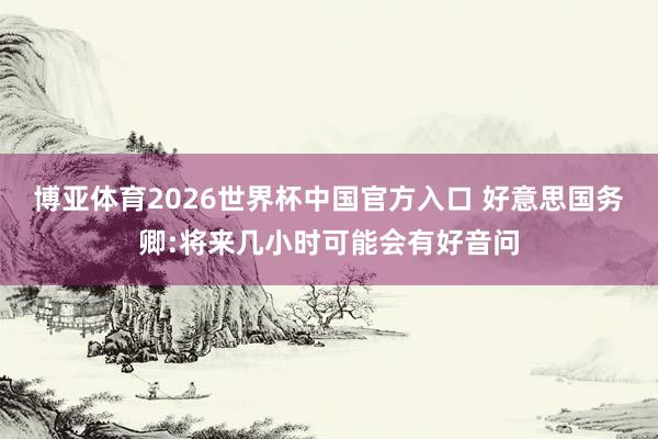 博亚体育2026世界杯中国官方入口 好意思国务卿:将来几小时可能会有好音问