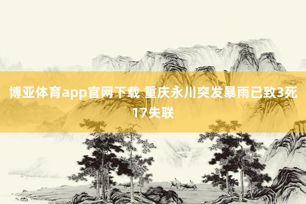 博亚体育app官网下载 重庆永川突发暴雨已致3死17失联