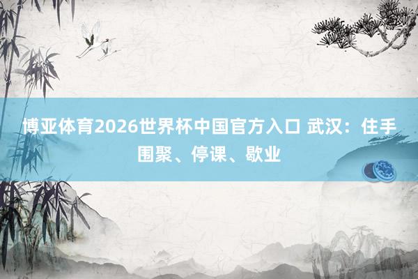 博亚体育2026世界杯中国官方入口 武汉：住手围聚、停课、歇业