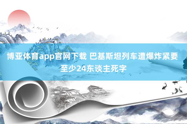博亚体育app官网下载 巴基斯坦列车遭爆炸紧要 至少24东谈主死字