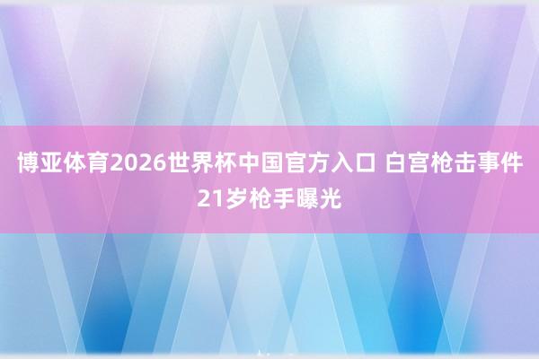 博亚体育2026世界杯中国官方入口 白宫枪击事件21岁枪手曝光