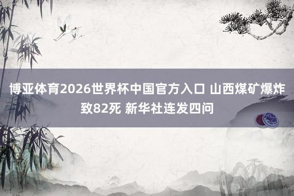 博亚体育2026世界杯中国官方入口 山西煤矿爆炸致82死 新华社连发四问