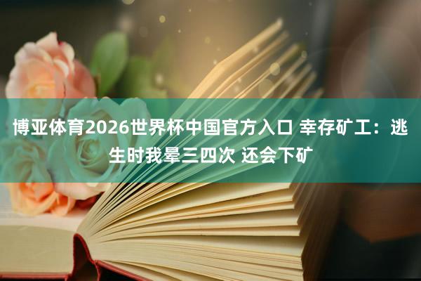 博亚体育2026世界杯中国官方入口 幸存矿工：逃生时我晕三四次 还会下矿