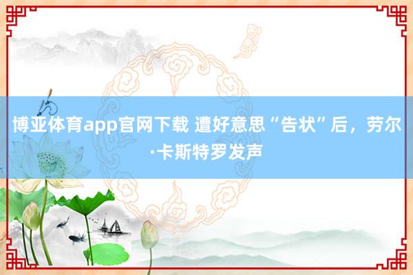 博亚体育app官网下载 遭好意思“告状”后，劳尔·卡斯特罗发声