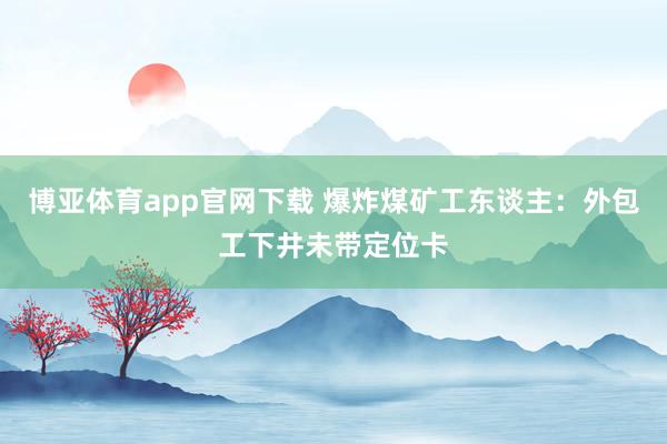 博亚体育app官网下载 爆炸煤矿工东谈主：外包工下井未带定位卡