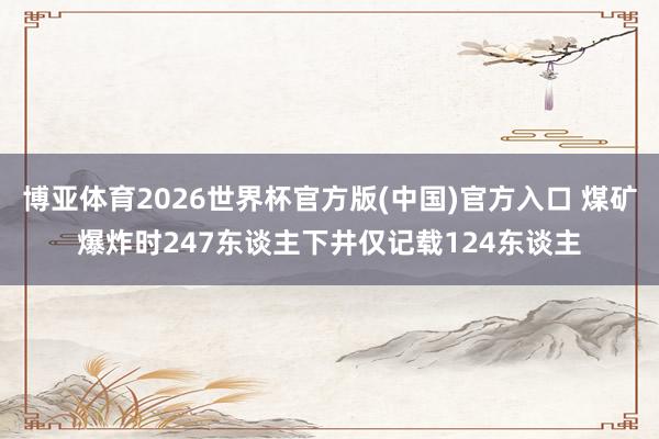 博亚体育2026世界杯官方版(中国)官方入口 煤矿爆炸时247东谈主下井仅记载124东谈主