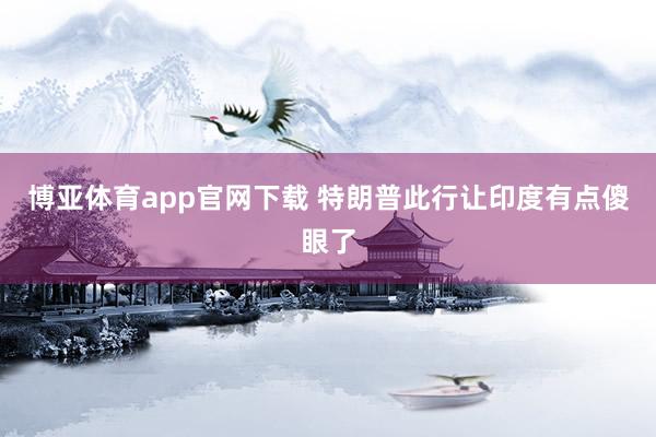 博亚体育app官网下载 特朗普此行让印度有点傻眼了