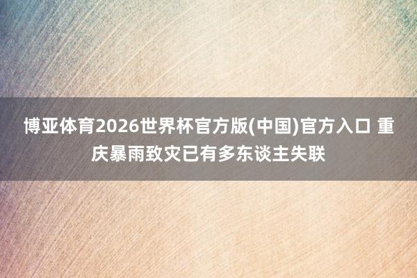 博亚体育2026世界杯官方版(中国)官方入口 重庆暴雨致灾已有多东谈主失联