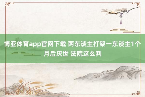 博亚体育app官网下载 两东谈主打架一东谈主1个月后厌世 法院这么判