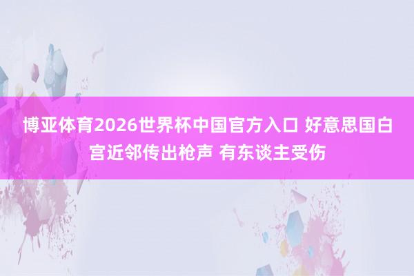 博亚体育2026世界杯中国官方入口 好意思国白宫近邻传出枪声 有东谈主受伤