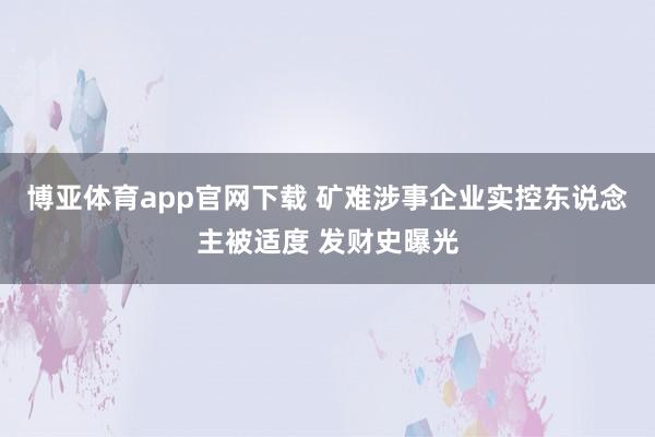 博亚体育app官网下载 矿难涉事企业实控东说念主被适度 发财史曝光