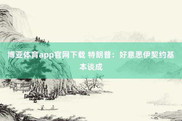 博亚体育app官网下载 特朗普：好意思伊契约基本谈成