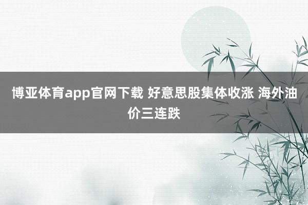 博亚体育app官网下载 好意思股集体收涨 海外油价三连跌