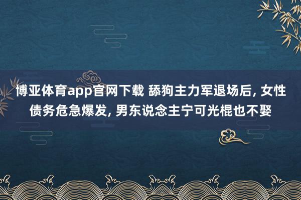 博亚体育app官网下载 舔狗主力军退场后， 女性债务危急爆发， 男东说念主宁可光棍也不娶