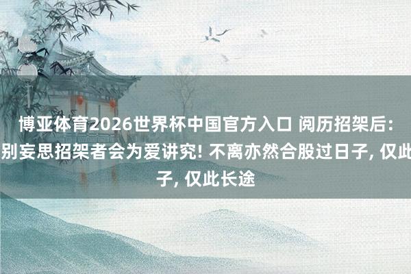 博亚体育2026世界杯中国官方入口 阅历招架后: 永久别妄思招架者会为爱讲究! 不离亦然合股过日子， 仅此长途