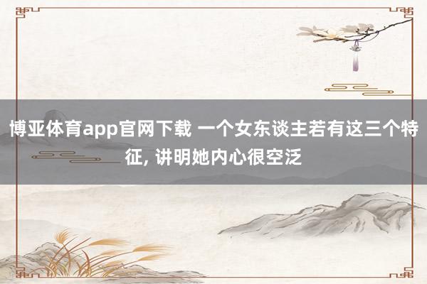 博亚体育app官网下载 一个女东谈主若有这三个特征， 讲明她内心很空泛