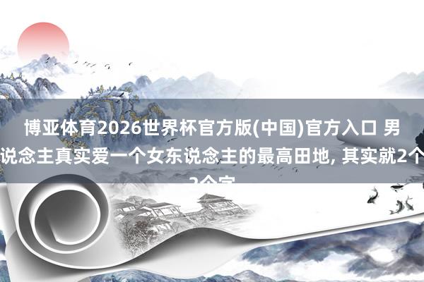博亚体育2026世界杯官方版(中国)官方入口 男东说念主真实爱一个女东说念主的最高田地， 其实就2个字