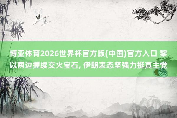 博亚体育2026世界杯官方版(中国)官方入口 黎以两边握续交火宝石， 伊朗表态坚强力挺真主党