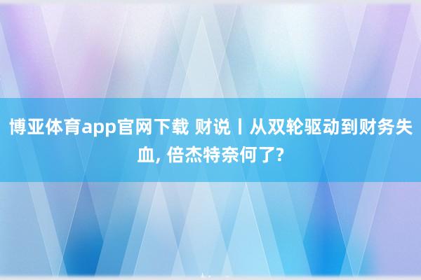博亚体育app官网下载 财说丨从双轮驱动到财务失血， 倍杰特奈何了?