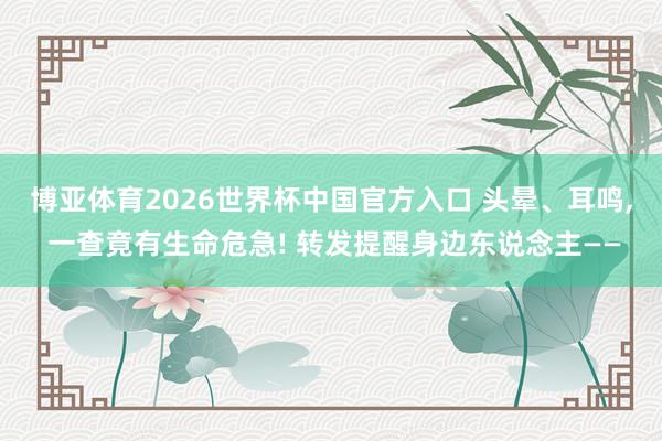博亚体育2026世界杯中国官方入口 头晕、耳鸣， 一查竟有生命危急! 转发提醒身边东说念主——