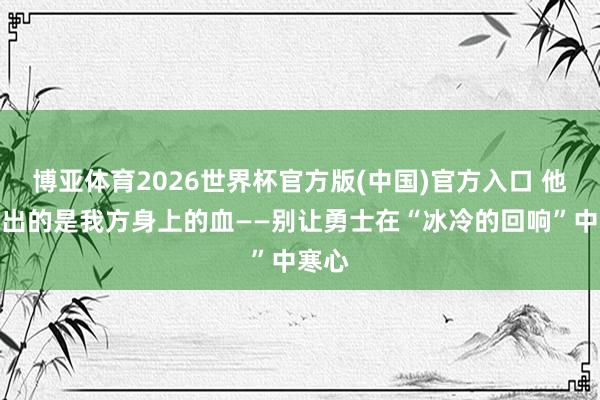 博亚体育2026世界杯官方版(中国)官方入口 他们献出的是我方身上的血——别让勇士在“冰冷的回响”中寒心