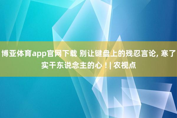 博亚体育app官网下载 别让键盘上的残忍言论， 寒了实干东说念主的心 ! | 农视点