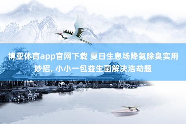 博亚体育app官网下载 夏日生息场降氨除臭实用妙招， 小小一包益生菌解决浩劫题