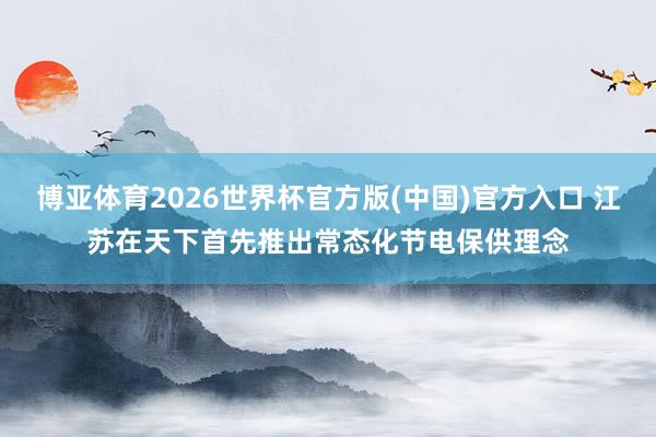 博亚体育2026世界杯官方版(中国)官方入口 江苏在天下首先推出常态化节电保供理念