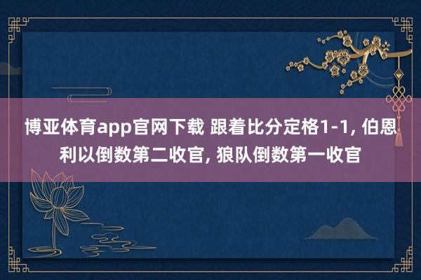 博亚体育app官网下载 跟着比分定格1-1， 伯恩利以倒数第二收官， 狼队倒数第一收官