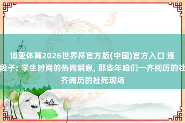 博亚体育2026世界杯官方版(中国)官方入口 逐日搞笑段子: 学生时间的热闹瞬息， 那些年咱们一齐阅历的社死现场
