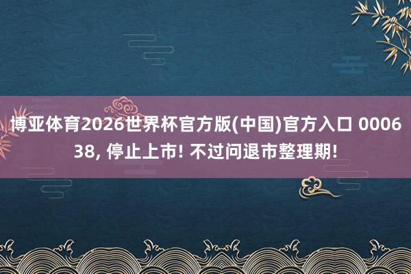 博亚体育2026世界杯官方版(中国)官方入口 000638， 停止上市! 不过问退市整理期!