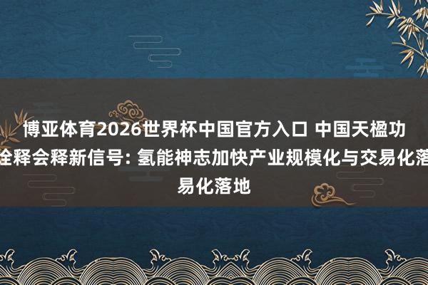 博亚体育2026世界杯中国官方入口 中国天楹功绩诠释会释新信号: 氢能神志加快产业规模化与交易化落地